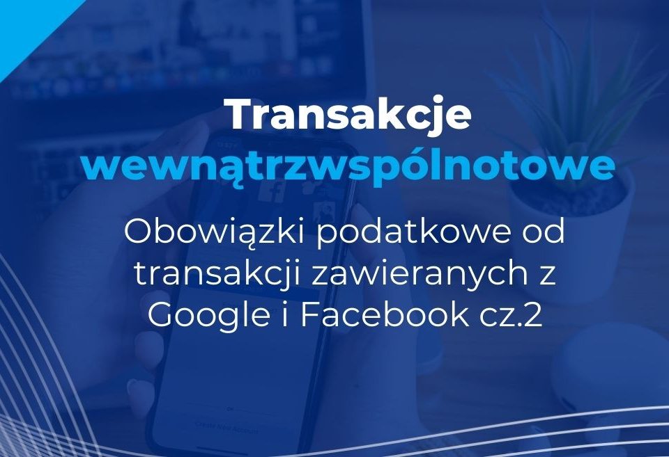 transakcje wewnątrzwspólnotowe – obowiązki podatkowe od transakcji zawieranych z google i facebook